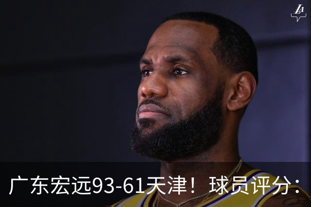 广东宏远93-61天津！球员评分：3人满分，4人良好，2人合格
